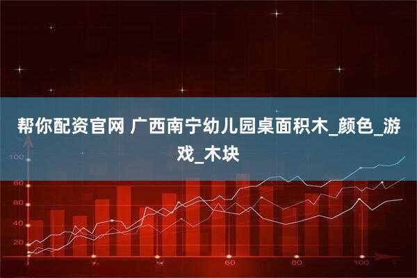帮你配资官网 广西南宁幼儿园桌面积木_颜色_游戏_木块