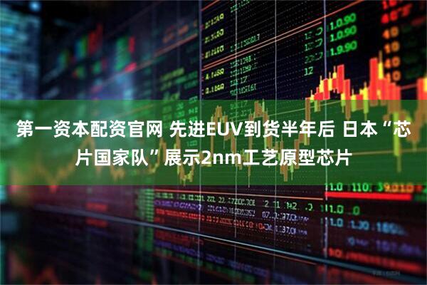 第一资本配资官网 先进EUV到货半年后 日本“芯片国家队”展示2nm工艺原型芯片