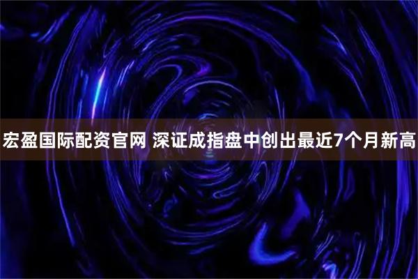 宏盈国际配资官网 深证成指盘中创出最近7个月新高