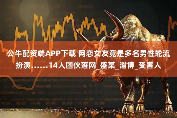 公牛配资端APP下载 网恋女友竟是多名男性轮流扮演……14人团伙落网_盛某_淄博_受害人