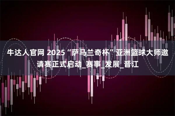 牛达人官网 2025“萨马兰奇杯”亚洲篮球大师邀请赛正式启动_赛事_发展_晋江