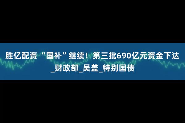 胜亿配资 “国补”继续!第三批690亿元资金下达_财政部_吴盖_特别国债