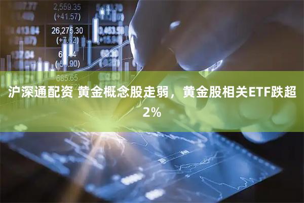 沪深通配资 黄金概念股走弱，黄金股相关ETF跌超2%