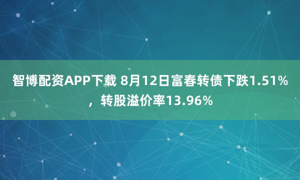 智博配资APP下载 8月12日富春转债下跌1.51%，转股溢价率13.96%