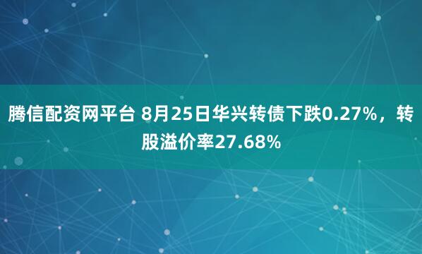 腾信配资网平台 8月25日华兴转债下跌0.27%，转股溢价率27.68%