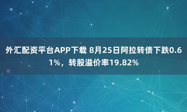 外汇配资平台APP下载 8月25日阿拉转债下跌0.61%，转股溢价率19.82%
