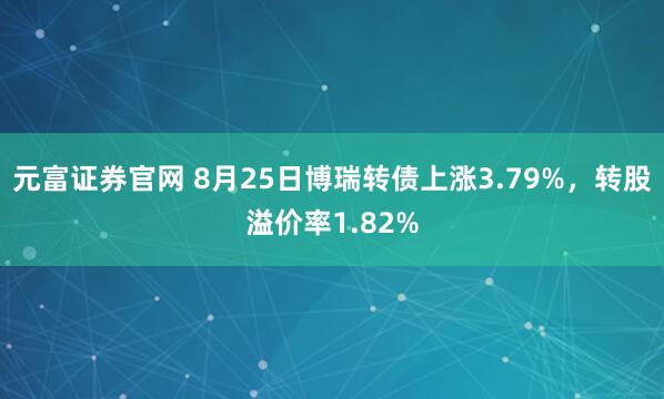 元富证券官网 8月25日博瑞转债上涨3.79%，转股溢价率1.82%
