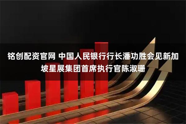 铭创配资官网 中国人民银行行长潘功胜会见新加坡星展集团首席执行官陈淑珊