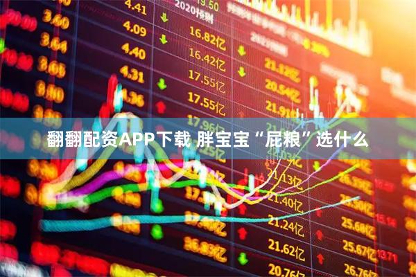 翻翻配资APP下载 胖宝宝“屁粮”选什么