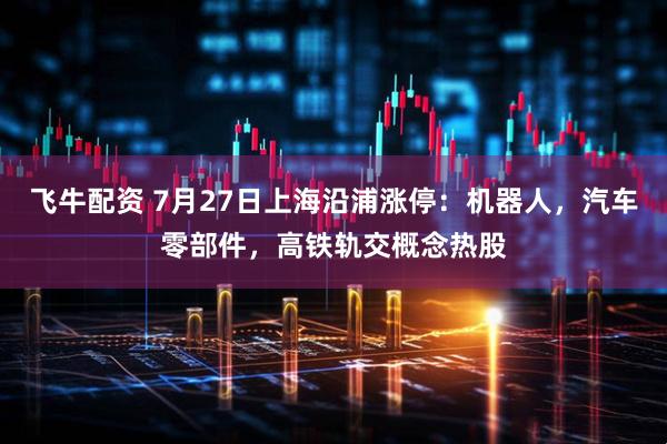 飞牛配资 7月27日上海沿浦涨停：机器人，汽车零部件，高铁轨交概念热股