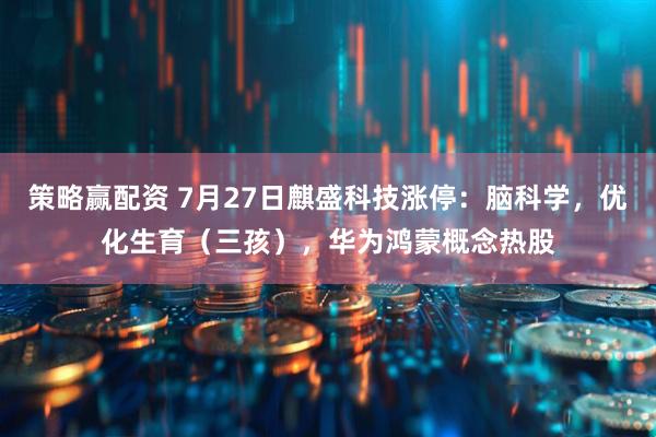 策略赢配资 7月27日麒盛科技涨停：脑科学，优化生育（三孩），华为鸿蒙概念热股